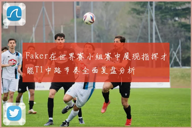 Faker在世界赛小组赛中展现指挥才能T1中路节奏全面复盘分析