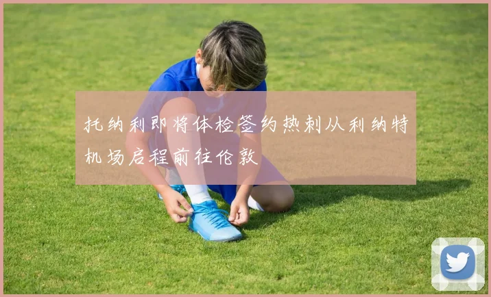 托纳利即将体检签约热刺从利纳特机场启程前往伦敦