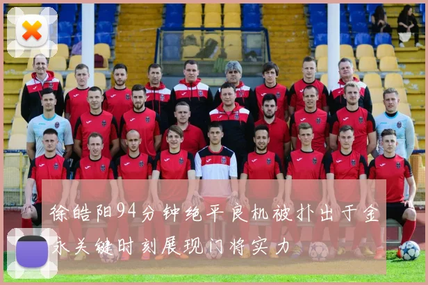 徐皓阳94分钟绝平良机被扑出于金永关键时刻展现门将实力