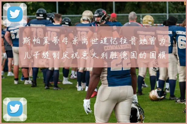 斯帕莱蒂母亲离世追忆往昔她曾为儿子缝制庆祝意大利胜德国的国旗