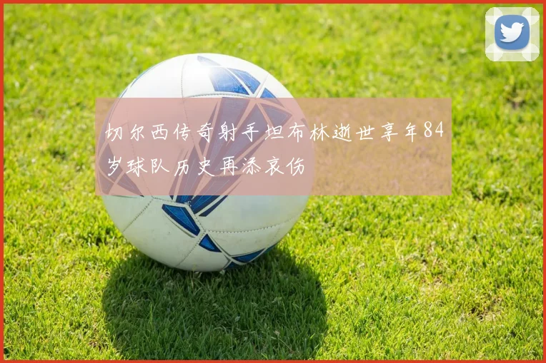 切尔西传奇射手坦布林逝世享年84岁球队历史再添哀伤