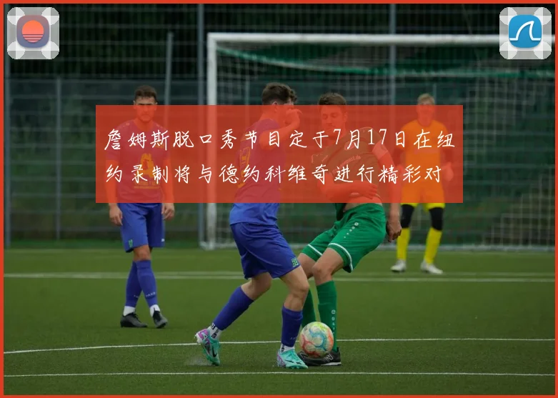 詹姆斯脱口秀节目定于7月17日在纽约录制将与德约科维奇进行精彩对话