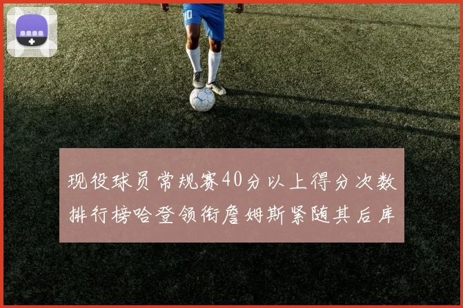 现役球员常规赛40分以上得分次数排行榜哈登领衔詹姆斯紧随其后库里位列第三