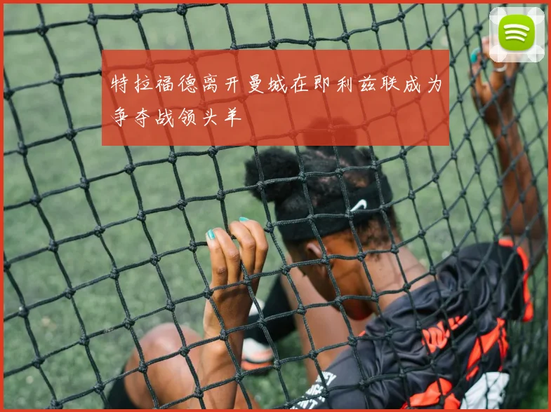 特拉福德离开曼城在即利兹联成为争夺战领头羊