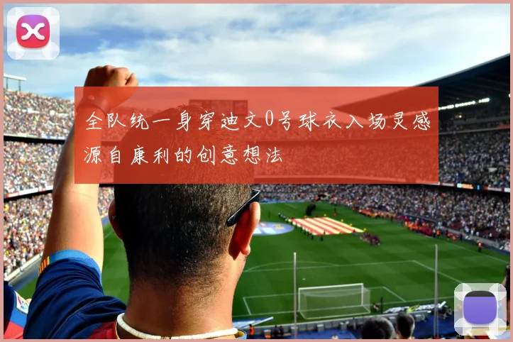 全队统一身穿迪文0号球衣入场灵感源自康利的创意想法