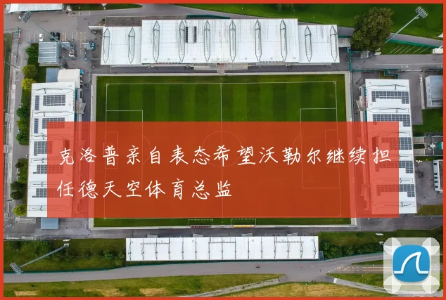 克洛普亲自表态希望沃勒尔继续担任德天空体育总监