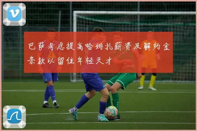 巴萨考虑提高哈姆扎薪资及解约金条款以留住年轻天才