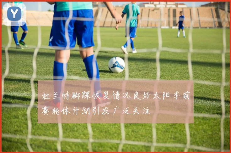 杜兰特脚踝恢复情况良好太阳季前赛轮休计划引发广泛关注
