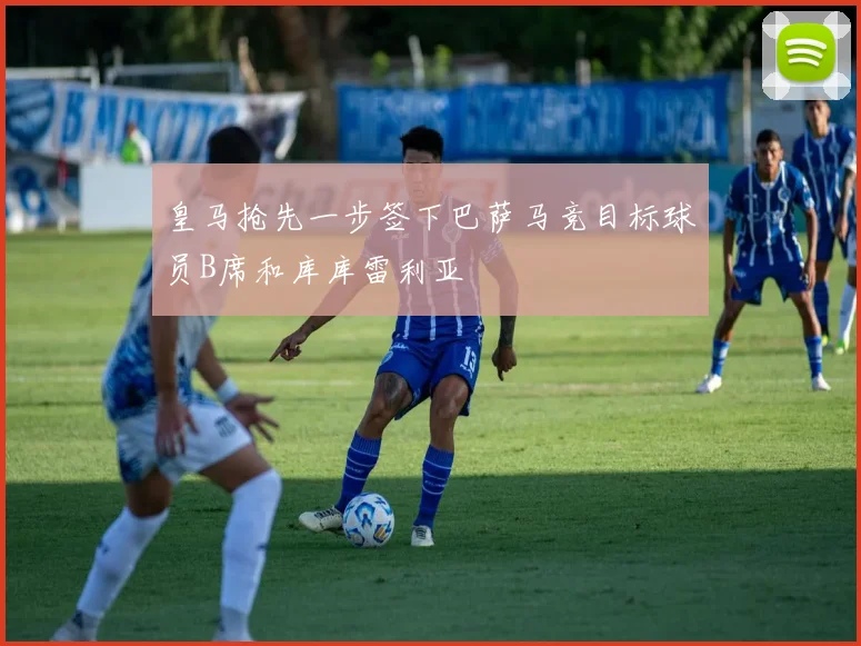 皇马抢先一步签下巴萨马竞目标球员B席和库库雷利亚