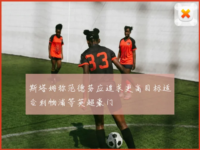 斯塔姆称范德芬应追求更高目标适合利物浦等英超豪门