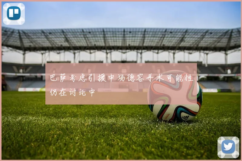 巴萨考虑引援中场德容手术可能性仍在讨论中