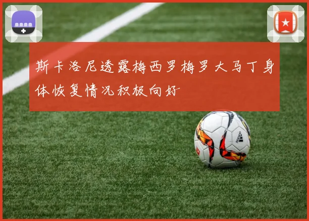 斯卡洛尼透露梅西罗梅罗大马丁身体恢复情况积极向好