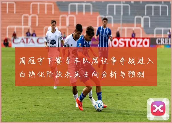 周冠宇下赛季车队席位争夺战进入白热化阶段未来去向分析与预测