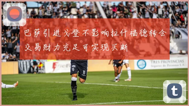 巴萨引进戈登不影响拉什福德转会交易财力充足可实现买断