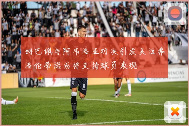 姆巴佩与阿韦洛亚对决引发关注弗洛伦蒂诺或将支持球员表现