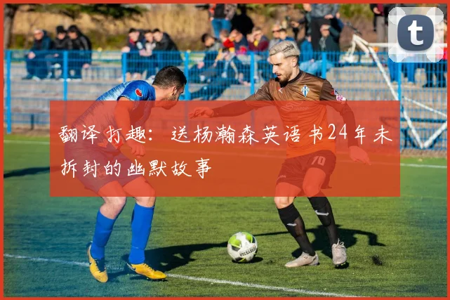 翻译打趣：送杨瀚森英语书24年未拆封的幽默故事