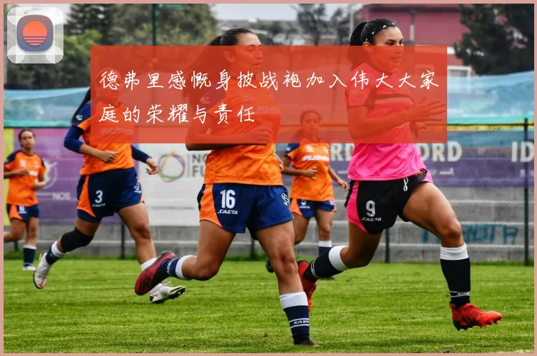 德弗里感慨身披战袍加入伟大大家庭的荣耀与责任