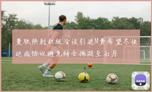 曼联热刺积极洽谈引进M费希望尽快达成协议避免转会拖延至七月