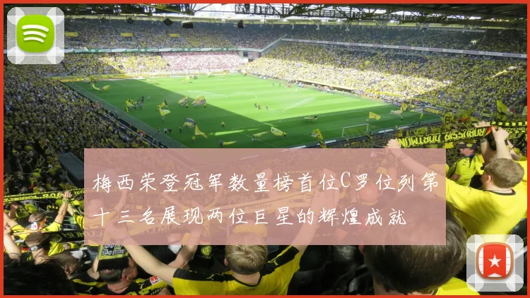 梅西荣登冠军数量榜首位C罗位列第十三名展现两位巨星的辉煌成就
