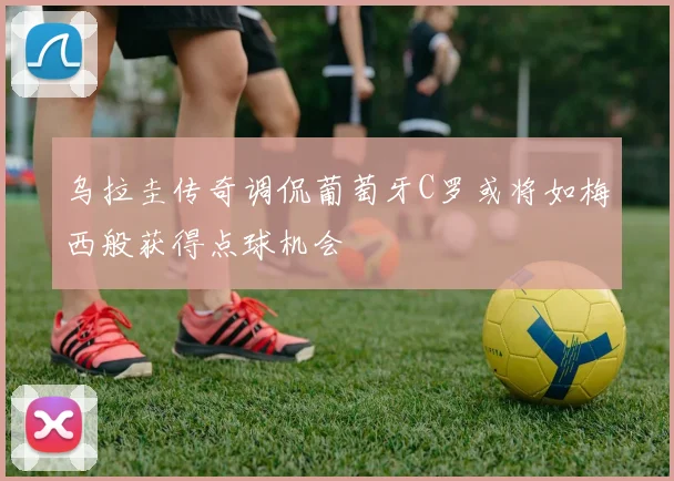 乌拉圭传奇调侃葡萄牙C罗或将如梅西般获得点球机会