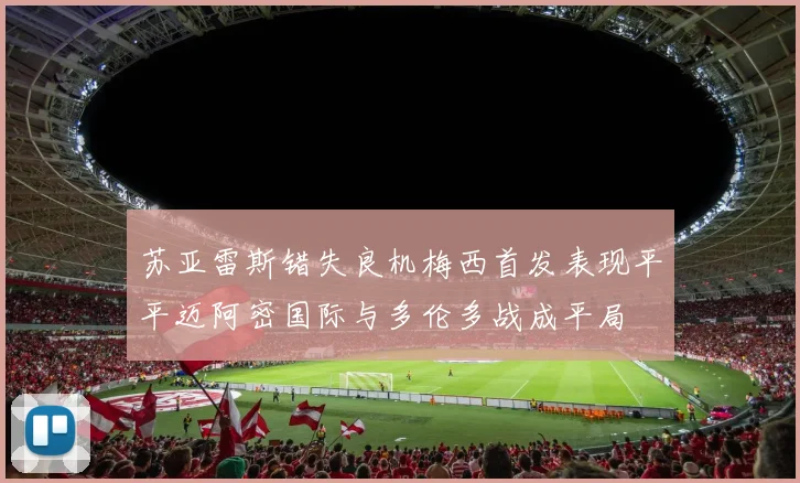 苏亚雷斯错失良机梅西首发表现平平迈阿密国际与多伦多战成平局