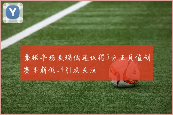 桑顿半场表现低迷仅得5分正负值创赛季新低14引发关注