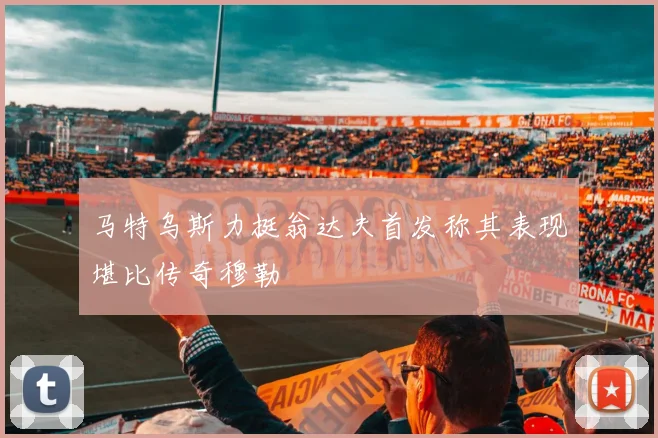 马特乌斯力挺翁达夫首发称其表现堪比传奇穆勒