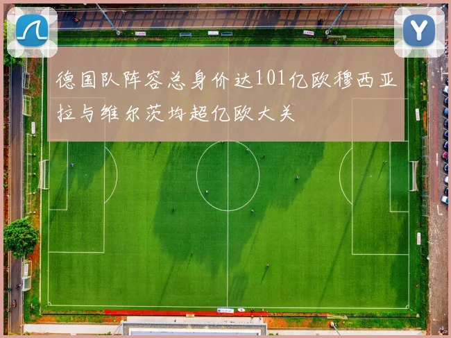 德国队阵容总身价达101亿欧穆西亚拉与维尔茨均超亿欧大关