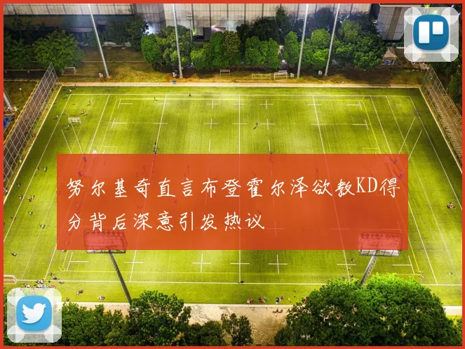 努尔基奇直言布登霍尔泽欲教KD得分背后深意引发热议