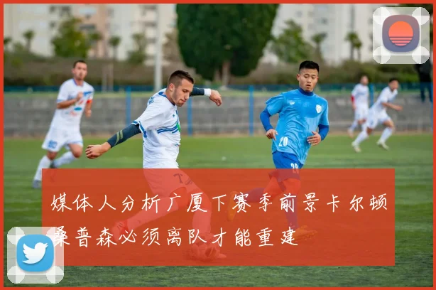 媒体人分析广厦下赛季前景卡尔顿桑普森必须离队才能重建