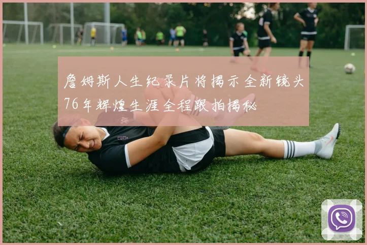 詹姆斯人生纪录片将揭示全新镜头76年辉煌生涯全程跟拍揭秘