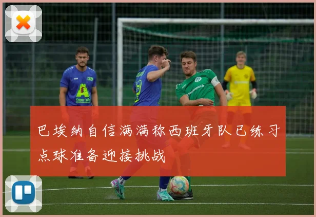 巴埃纳自信满满称西班牙队已练习点球准备迎接挑战